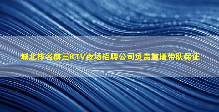 城北排名前三KTV夜场招聘公司负责靠谱带队保证